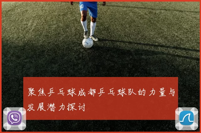 聚焦乒乓球成都乒乓球队的力量与发展潜力探讨